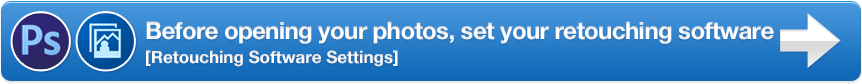 Before opening your photos, set your retouching software [Retouching Software Settings]